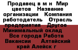 Продавец в м-н "Мир цветов › Название организации ­ Компания-работодатель › Отрасль предприятия ­ Другое › Минимальный оклад ­ 1 - Все города Работа » Вакансии   . Алтайский край,Алейск г.